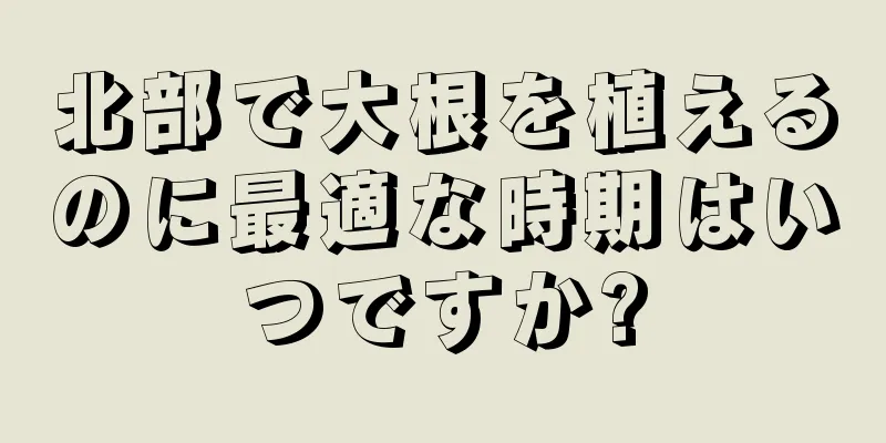 北部で大根を植えるのに最適な時期はいつですか?