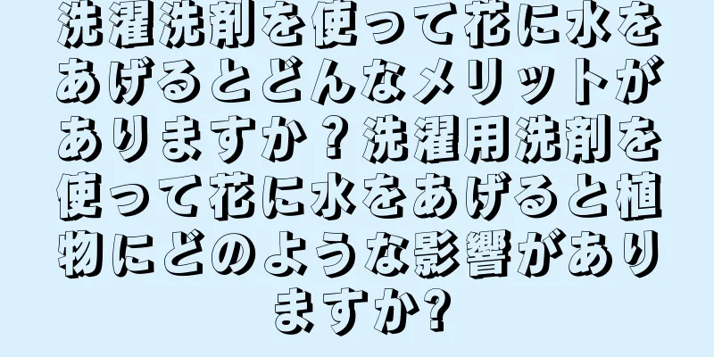 洗濯洗剤を使って花に水をあげるとどんなメリットがありますか？洗濯用洗剤を使って花に水をあげると植物にどのような影響がありますか?