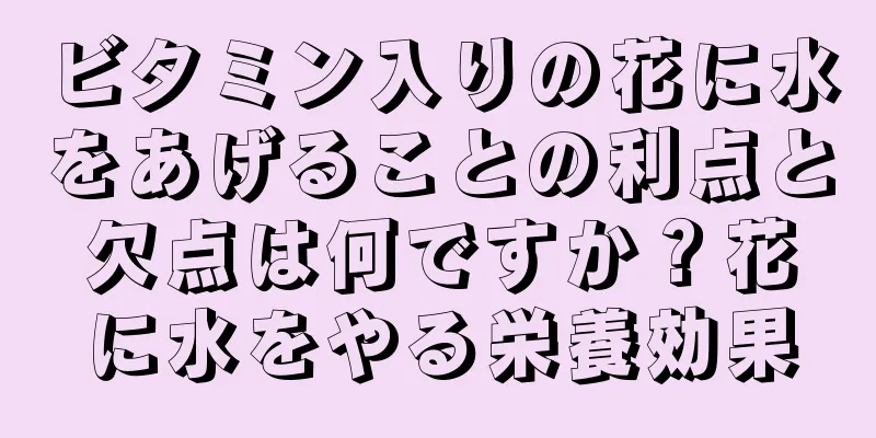 ビタミン入りの花に水をあげることの利点と欠点は何ですか？花に水をやる栄養効果