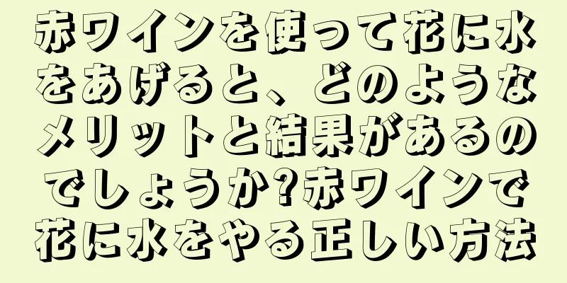 赤ワインを使って花に水をあげると、どのようなメリットと結果があるのでしょうか?赤ワインで花に水をやる正しい方法