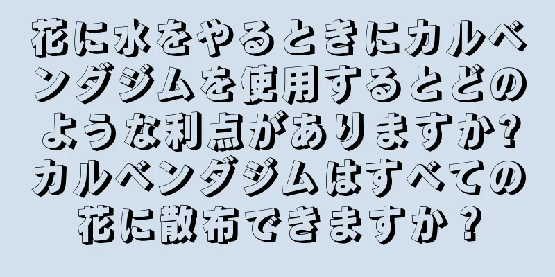 花に水をやるときにカルベンダジムを使用するとどのような利点がありますか?カルベンダジムはすべての花に散布できますか？