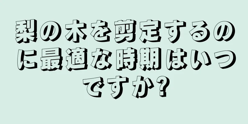 梨の木を剪定するのに最適な時期はいつですか?