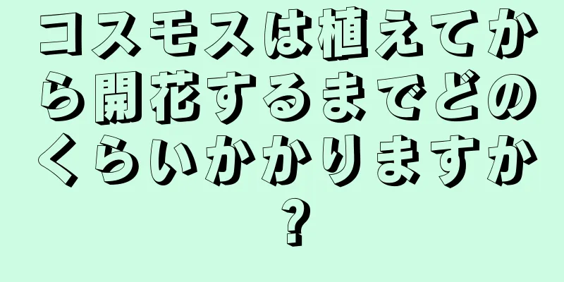 コスモスは植えてから開花するまでどのくらいかかりますか？