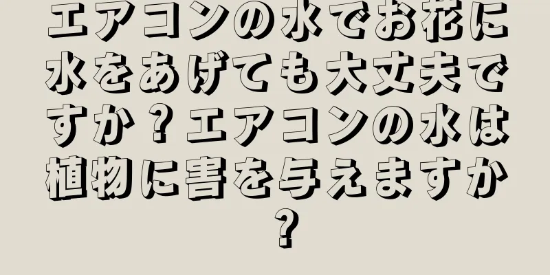 エアコンの水でお花に水をあげても大丈夫ですか？エアコンの水は植物に害を与えますか？