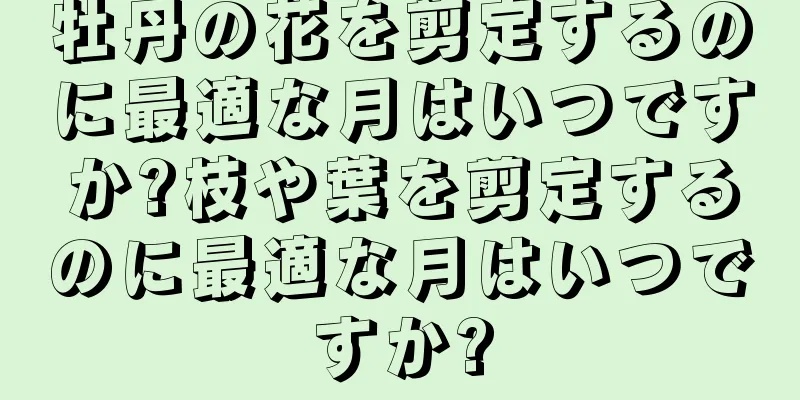 牡丹の花を剪定するのに最適な月はいつですか?枝や葉を剪定するのに最適な月はいつですか?