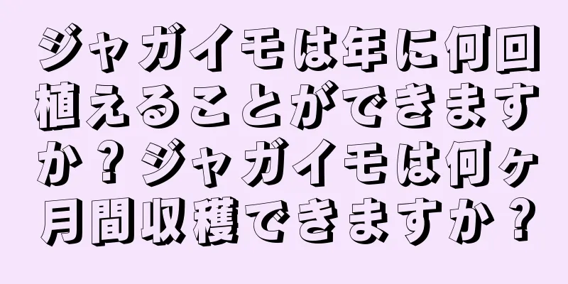 ジャガイモは年に何回植えることができますか？ジャガイモは何ヶ月間収穫できますか？