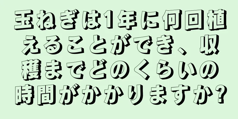 玉ねぎは1年に何回植えることができ、収穫までどのくらいの時間がかかりますか?