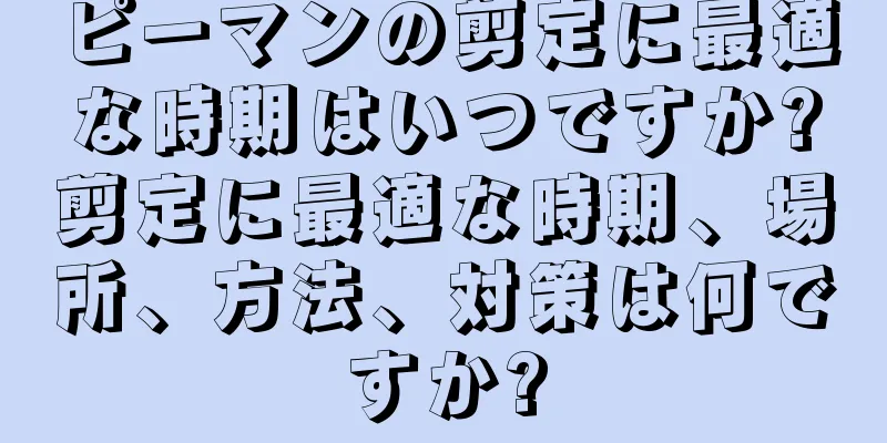 ピーマンの剪定に最適な時期はいつですか?剪定に最適な時期、場所、方法、対策は何ですか?