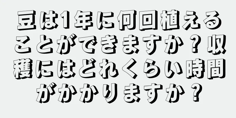 豆は1年に何回植えることができますか？収穫にはどれくらい時間がかかりますか？