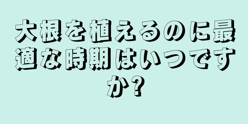 大根を植えるのに最適な時期はいつですか?