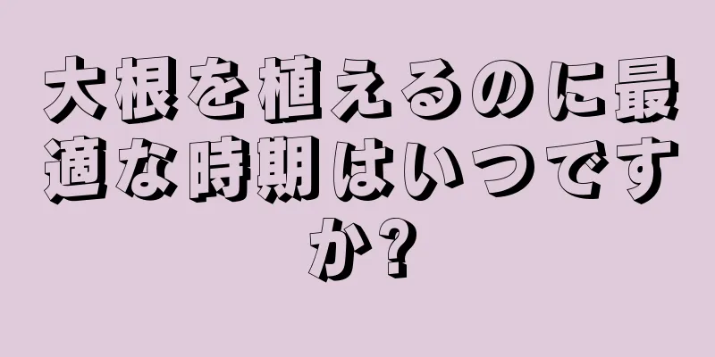 大根を植えるのに最適な時期はいつですか?
