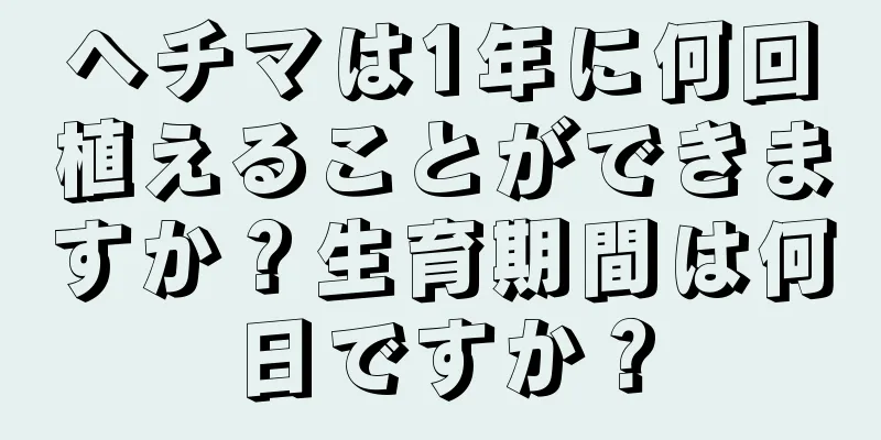 ヘチマは1年に何回植えることができますか？生育期間は何日ですか？