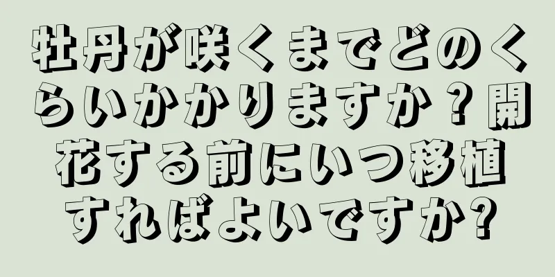 牡丹が咲くまでどのくらいかかりますか？開花する前にいつ移植すればよいですか?