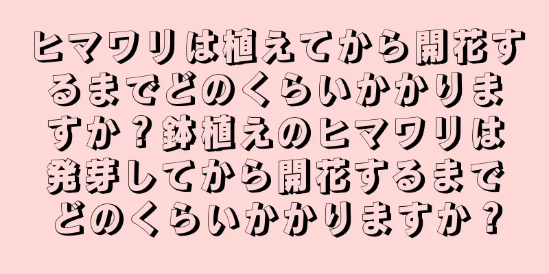 ヒマワリは植えてから開花するまでどのくらいかかりますか？鉢植えのヒマワリは発芽してから開花するまでどのくらいかかりますか？