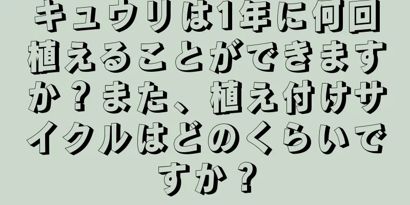 キュウリは1年に何回植えることができますか？また、植え付けサイクルはどのくらいですか？