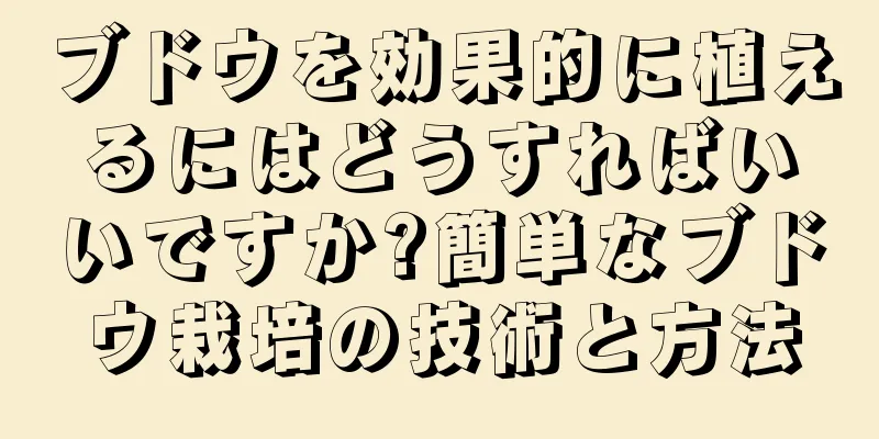 ブドウを効果的に植えるにはどうすればいいですか?簡単なブドウ栽培の技術と方法