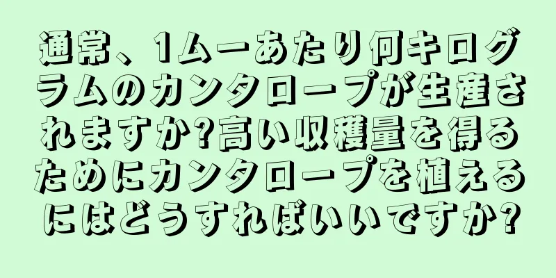 通常、1ムーあたり何キログラムのカンタロープが生産されますか?高い収穫量を得るためにカンタロープを植えるにはどうすればいいですか?