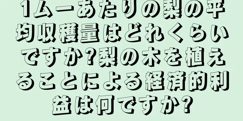 1ムーあたりの梨の平均収穫量はどれくらいですか?梨の木を植えることによる経済的利益は何ですか?