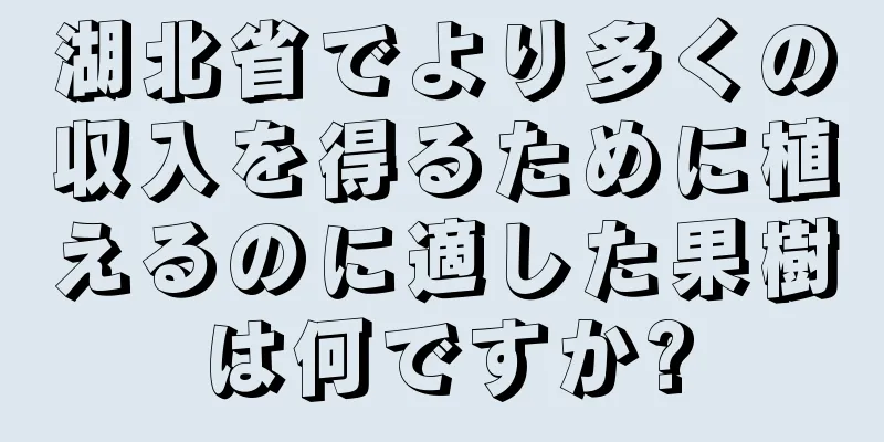 湖北省でより多くの収入を得るために植えるのに適した果樹は何ですか?