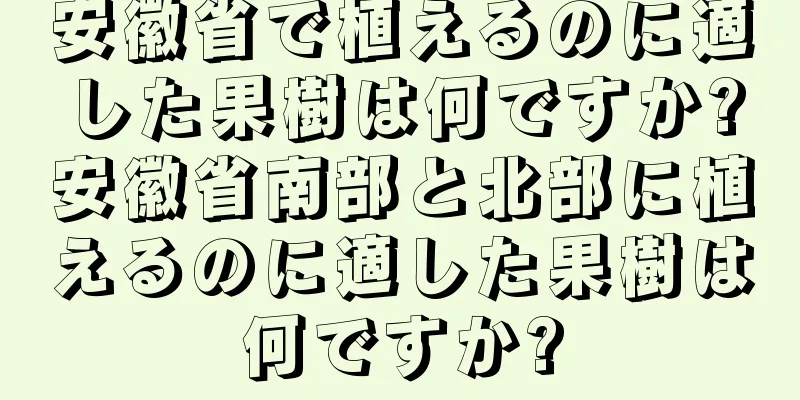 安徽省で植えるのに適した果樹は何ですか?安徽省南部と北部に植えるのに適した果樹は何ですか?