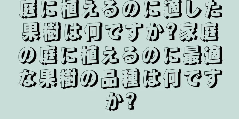 庭に植えるのに適した果樹は何ですか?家庭の庭に植えるのに最適な果樹の品種は何ですか?