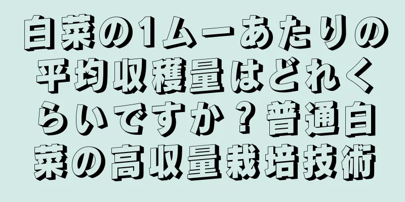 白菜の1ムーあたりの平均収穫量はどれくらいですか？普通白菜の高収量栽培技術