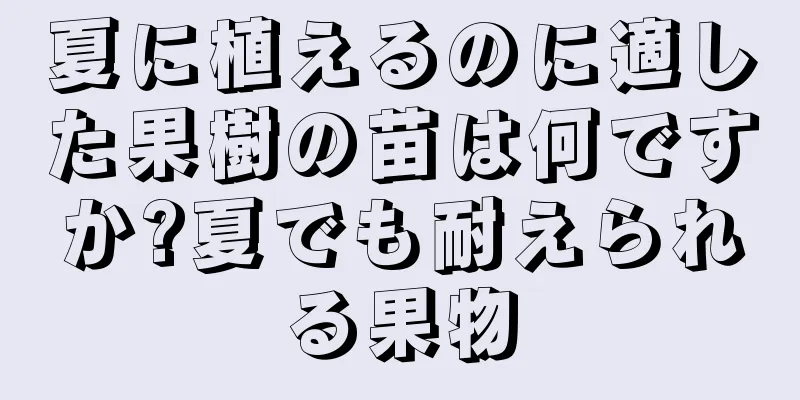 夏に植えるのに適した果樹の苗は何ですか?夏でも耐えられる果物
