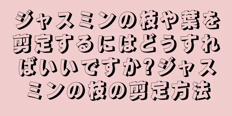 ジャスミンの枝や葉を剪定するにはどうすればいいですか?ジャスミンの枝の剪定方法