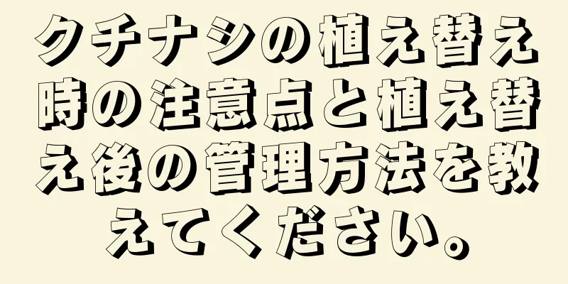 クチナシの植え替え時の注意点と植え替え後の管理方法を教えてください。