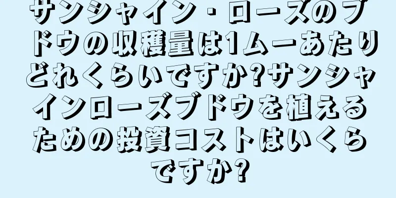 サンシャイン・ローズのブドウの収穫量は1ムーあたりどれくらいですか?サンシャインローズブドウを植えるための投資コストはいくらですか?