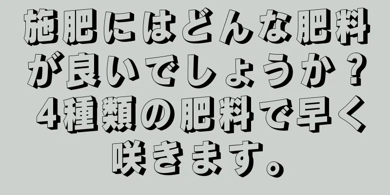 施肥にはどんな肥料が良いでしょうか？ 4種類の肥料で早く咲きます。