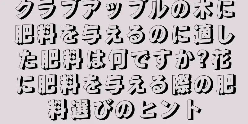 クラブアップルの木に肥料を与えるのに適した肥料は何ですか?花に肥料を与える際の肥料選びのヒント