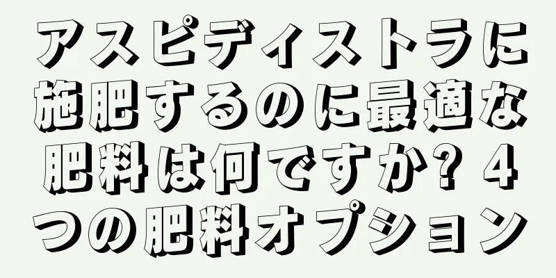 アスピディストラに施肥するのに最適な肥料は何ですか? 4つの肥料オプション
