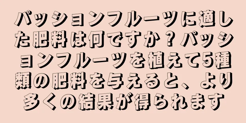 パッションフルーツに適した肥料は何ですか？パッションフルーツを植えて5種類の肥料を与えると、より多くの結果が得られます