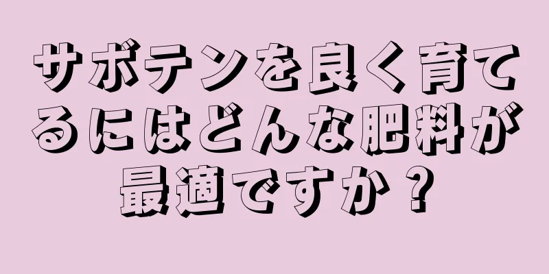 サボテンを良く育てるにはどんな肥料が最適ですか？