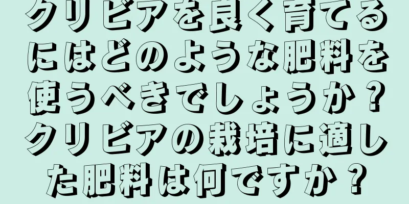 クリビアを良く育てるにはどのような肥料を使うべきでしょうか？クリビアの栽培に適した肥料は何ですか？