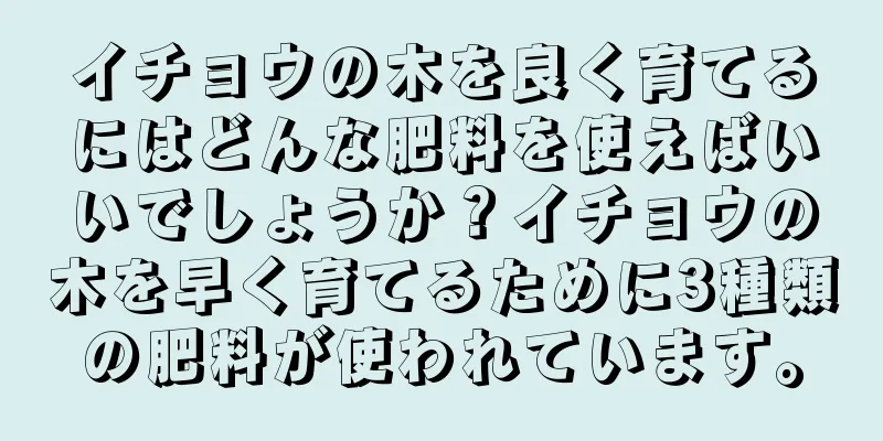 イチョウの木を良く育てるにはどんな肥料を使えばいいでしょうか？イチョウの木を早く育てるために3種類の肥料が使われています。