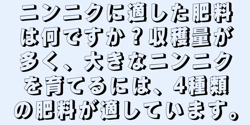 ニンニクに適した肥料は何ですか？収穫量が多く、大きなニンニクを育てるには、4種類の肥料が適しています。