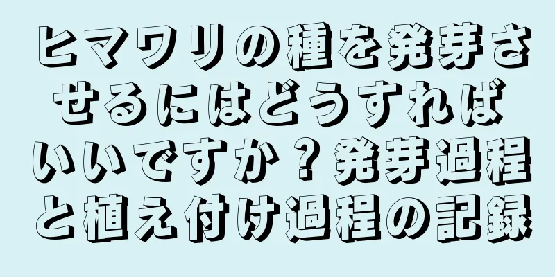 ヒマワリの種を発芽させるにはどうすればいいですか？発芽過程と植え付け過程の記録