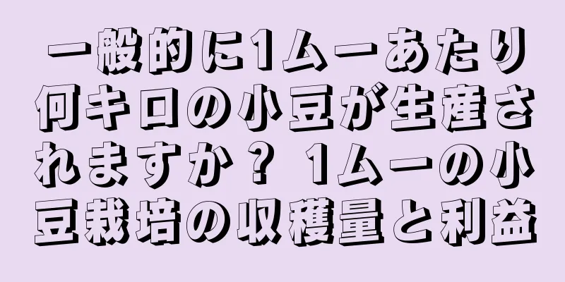 一般的に1ムーあたり何キロの小豆が生産されますか？ 1ムーの小豆栽培の収穫量と利益