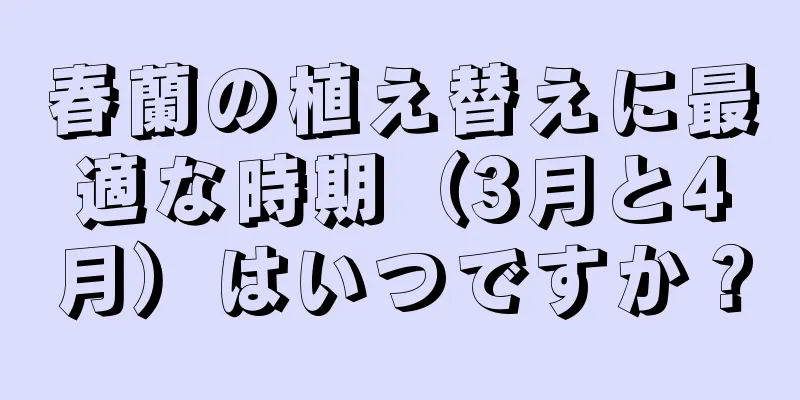 春蘭の植え替えに最適な時期（3月と4月）はいつですか？