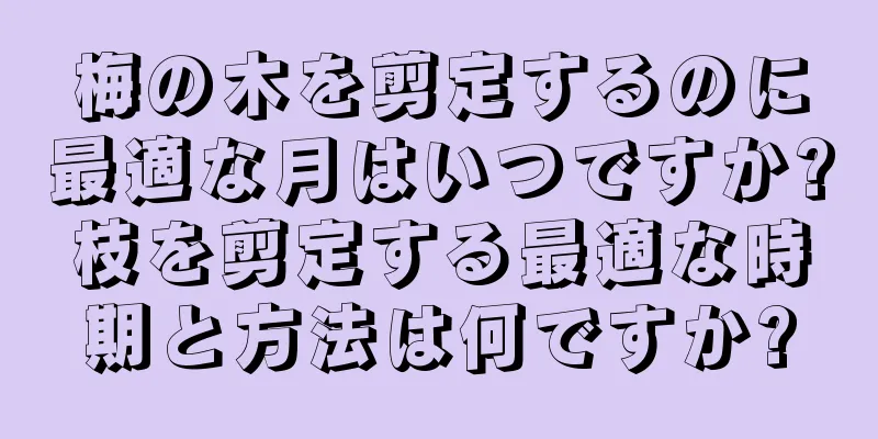 梅の木を剪定するのに最適な月はいつですか?枝を剪定する最適な時期と方法は何ですか?
