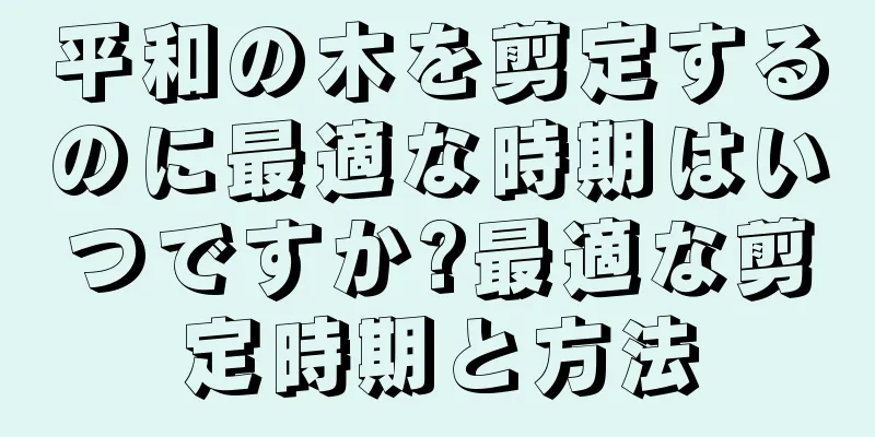平和の木を剪定するのに最適な時期はいつですか?最適な剪定時期と方法
