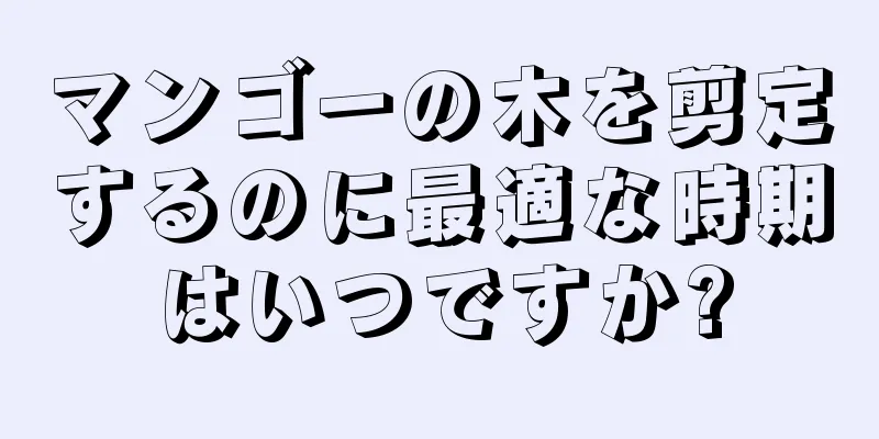 マンゴーの木を剪定するのに最適な時期はいつですか?