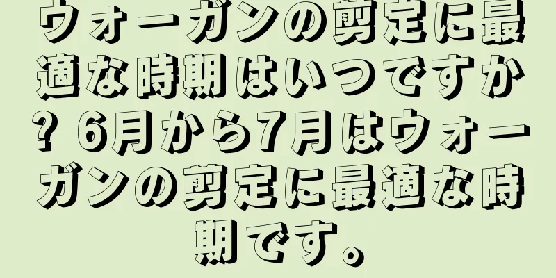 ウォーガンの剪定に最適な時期はいつですか? 6月から7月はウォーガンの剪定に最適な時期です。