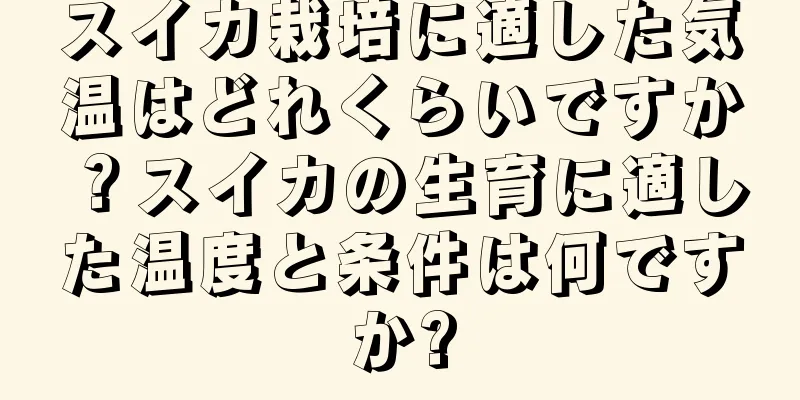 スイカ栽培に適した気温はどれくらいですか？スイカの生育に適した温度と条件は何ですか?
