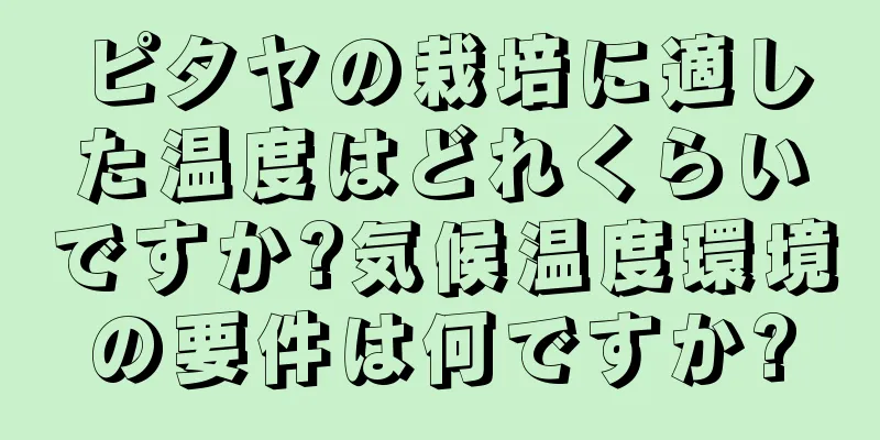 ピタヤの栽培に適した温度はどれくらいですか?気候温度環境の要件は何ですか?