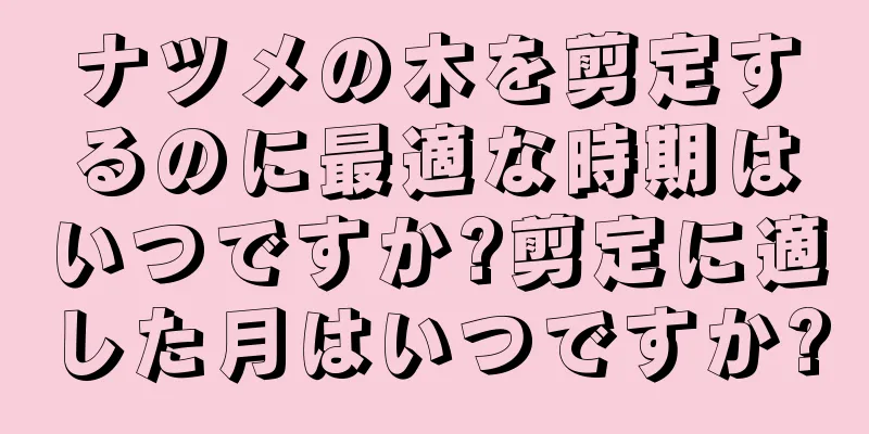ナツメの木を剪定するのに最適な時期はいつですか?剪定に適した月はいつですか?