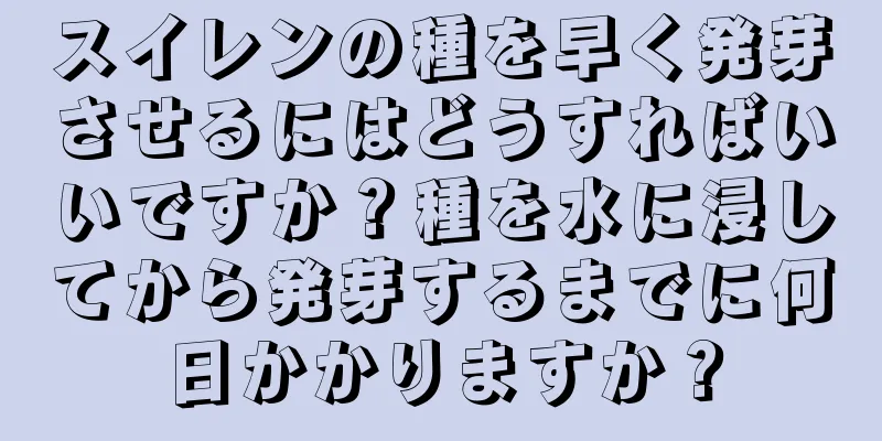 スイレンの種を早く発芽させるにはどうすればいいですか？種を水に浸してから発芽するまでに何日かかりますか？