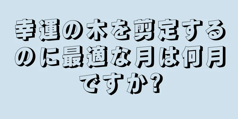 幸運の木を剪定するのに最適な月は何月ですか?